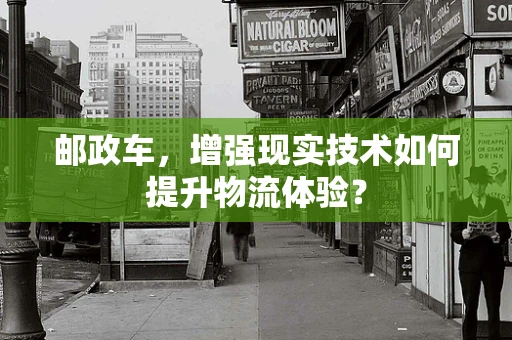 邮政车，增强现实技术如何提升物流体验？