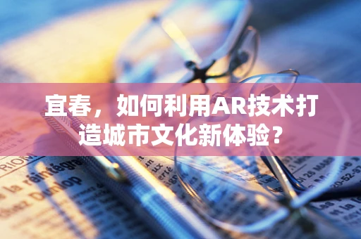 宜春，如何利用AR技术打造城市文化新体验？