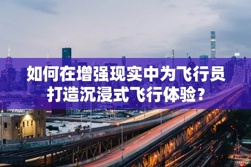 如何在增强现实中为飞行员打造沉浸式飞行体验？