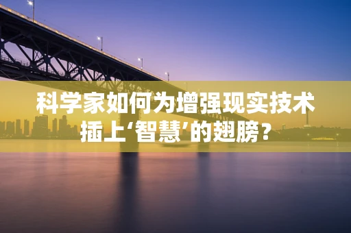 科学家如何为增强现实技术插上‘智慧’的翅膀？