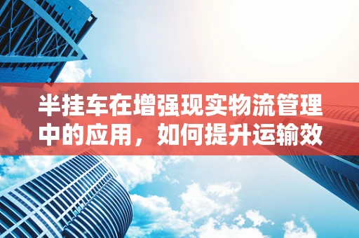 半挂车在增强现实物流管理中的应用，如何提升运输效率与安全？