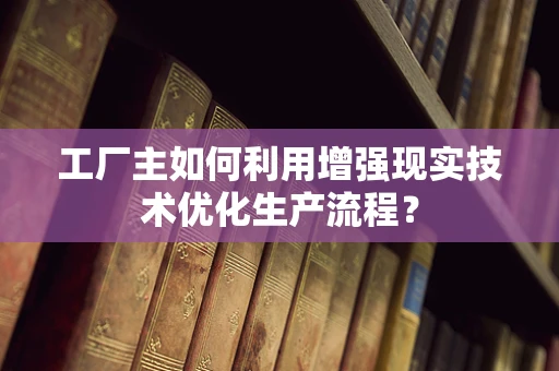 工厂主如何利用增强现实技术优化生产流程？