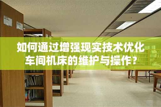 如何通过增强现实技术优化车间机床的维护与操作？