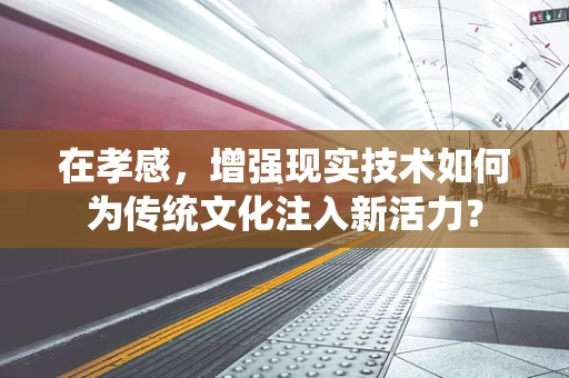 在孝感，增强现实技术如何为传统文化注入新活力？