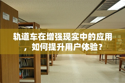 轨道车在增强现实中的应用，如何提升用户体验？