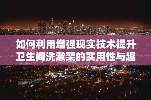 如何利用增强现实技术提升卫生间洗漱架的实用性与趣味性？