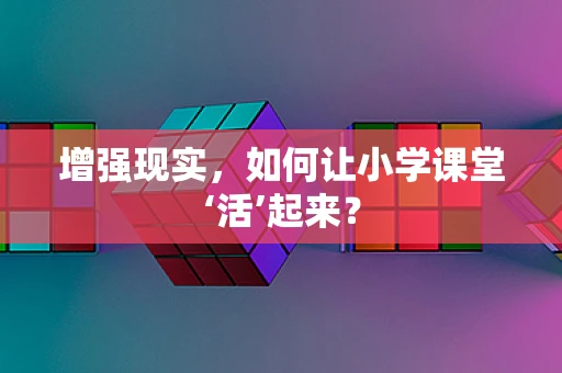 增强现实，如何让小学课堂‘活’起来？