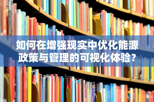 如何在增强现实中优化能源政策与管理的可视化体验？