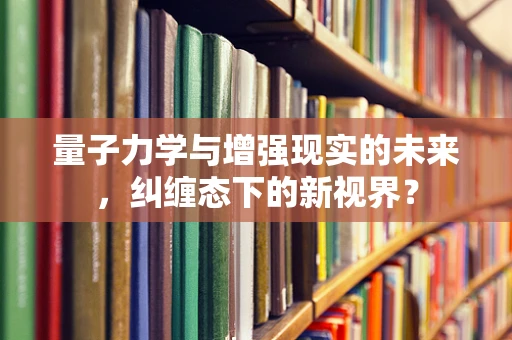 量子力学与增强现实的未来，纠缠态下的新视界？