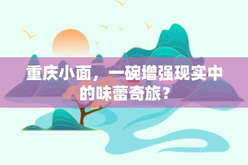 重庆小面，一碗增强现实中的味蕾奇旅？