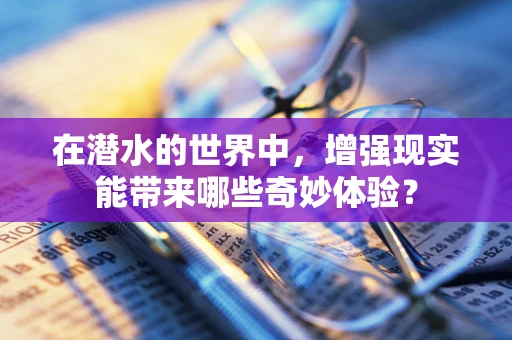 在潜水的世界中，增强现实能带来哪些奇妙体验？