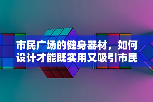 市民广场的健身器材，如何设计才能既实用又吸引市民？