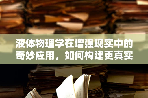 液体物理学在增强现实中的奇妙应用，如何构建更真实的虚拟世界？