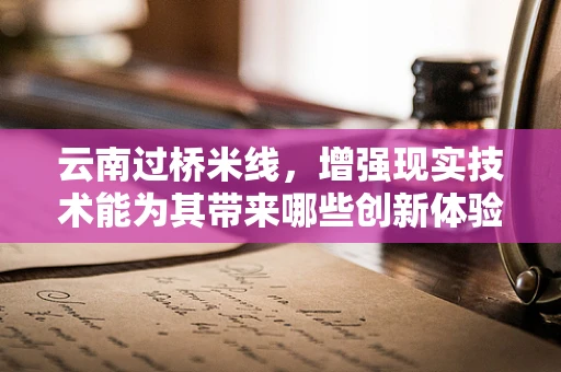 云南过桥米线，增强现实技术能为其带来哪些创新体验？