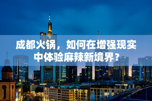 成都火锅，如何在增强现实中体验麻辣新境界？