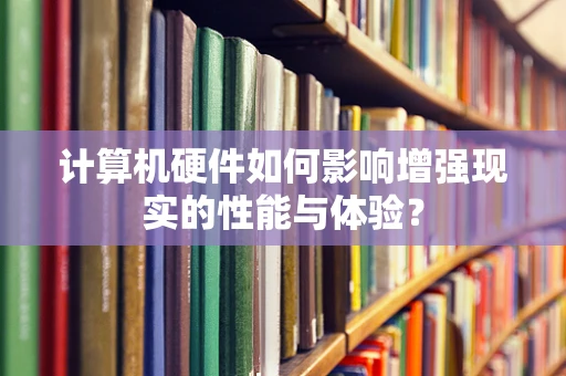 计算机硬件如何影响增强现实的性能与体验？