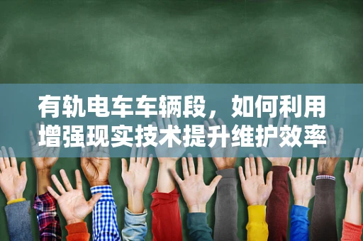 有轨电车车辆段，如何利用增强现实技术提升维护效率？