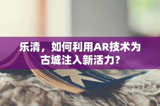 乐清，如何利用AR技术为古城注入新活力？