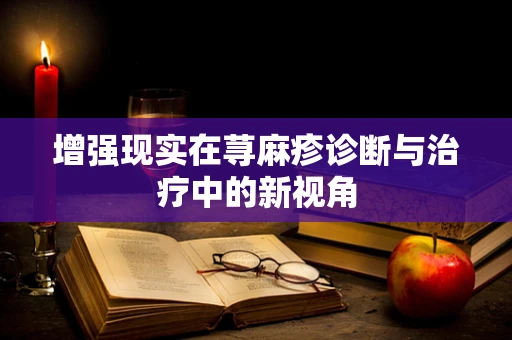 增强现实在荨麻疹诊断与治疗中的新视角