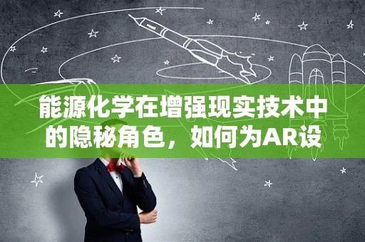 能源化学在增强现实技术中的隐秘角色，如何为AR设备提供持久动力？