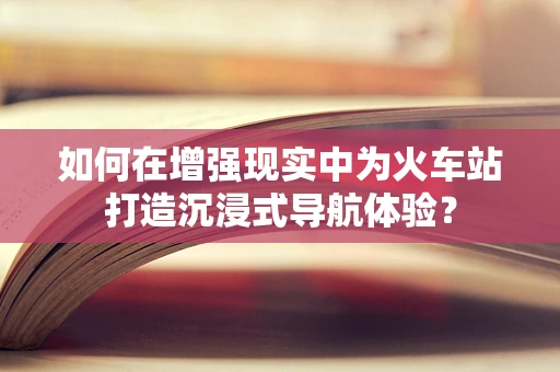 如何在增强现实中为火车站打造沉浸式导航体验？