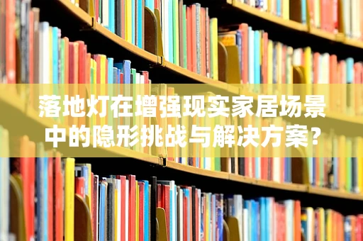 落地灯在增强现实家居场景中的隐形挑战与解决方案？