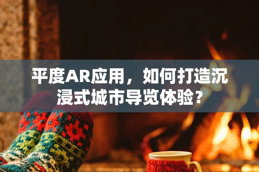 平度AR应用，如何打造沉浸式城市导览体验？