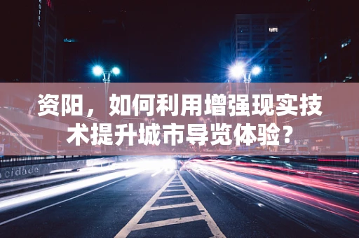 资阳，如何利用增强现实技术提升城市导览体验？