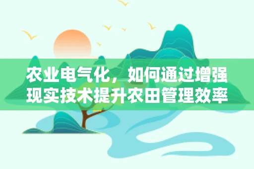 农业电气化，如何通过增强现实技术提升农田管理效率？