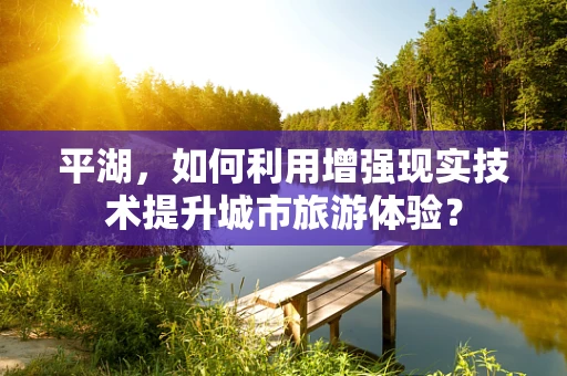 平湖，如何利用增强现实技术提升城市旅游体验？