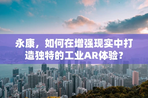 永康，如何在增强现实中打造独特的工业AR体验？