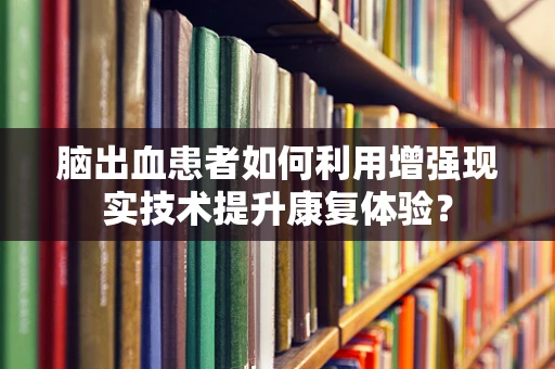 脑出血患者如何利用增强现实技术提升康复体验？