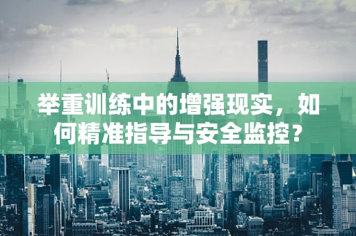 举重训练中的增强现实，如何精准指导与安全监控？