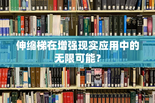 伸缩梯在增强现实应用中的无限可能？