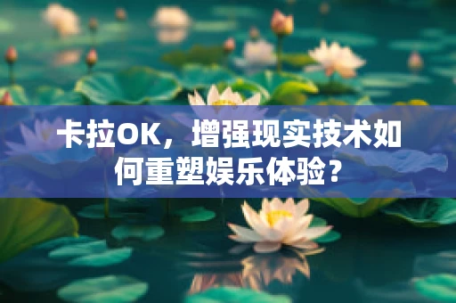 卡拉OK，增强现实技术如何重塑娱乐体验？