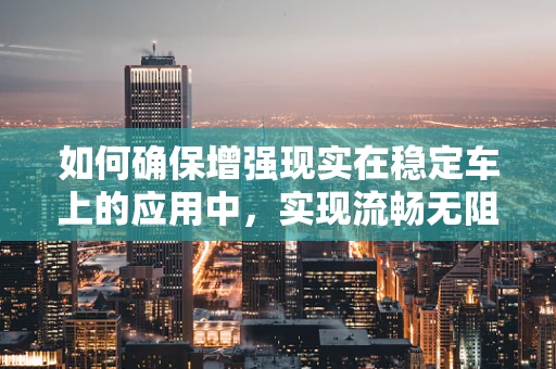 如何确保增强现实在稳定车上的应用中，实现流畅无阻的用户体验？