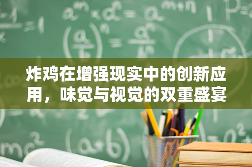 炸鸡在增强现实中的创新应用，味觉与视觉的双重盛宴