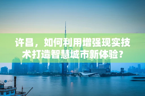 许昌，如何利用增强现实技术打造智慧城市新体验？