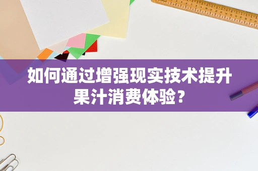 如何通过增强现实技术提升果汁消费体验？