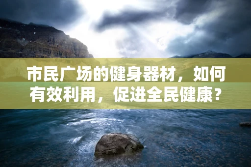 市民广场的健身器材，如何有效利用，促进全民健康？