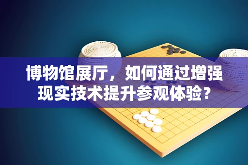 博物馆展厅，如何通过增强现实技术提升参观体验？