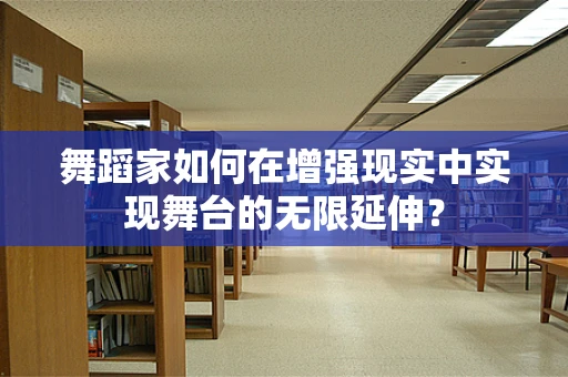 舞蹈家如何在增强现实中实现舞台的无限延伸？