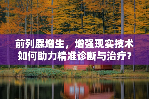 前列腺增生，增强现实技术如何助力精准诊断与治疗？