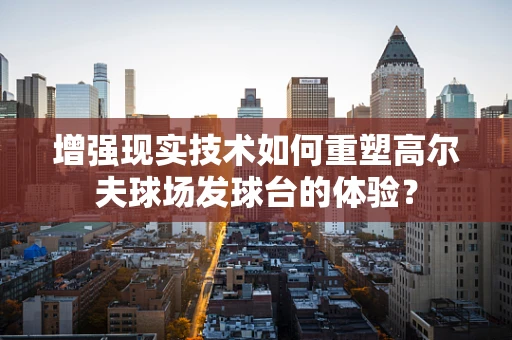 增强现实技术如何重塑高尔夫球场发球台的体验？