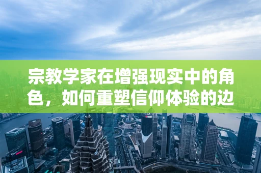 宗教学家在增强现实中的角色，如何重塑信仰体验的边界？