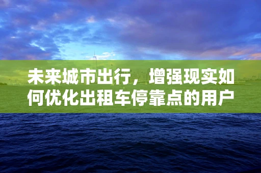 未来城市出行，增强现实如何优化出租车停靠点的用户体验？