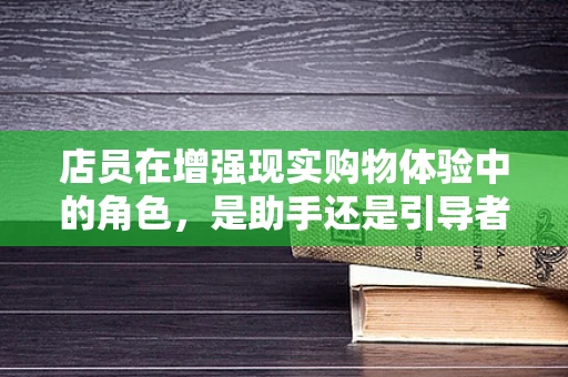 店员在增强现实购物体验中的角色，是助手还是引导者？