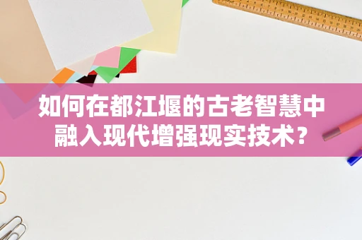 如何在都江堰的古老智慧中融入现代增强现实技术？