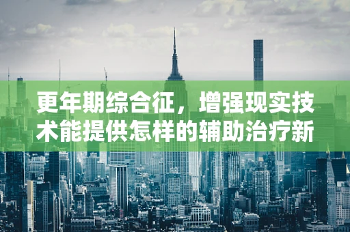 更年期综合征，增强现实技术能提供怎样的辅助治疗新视角？