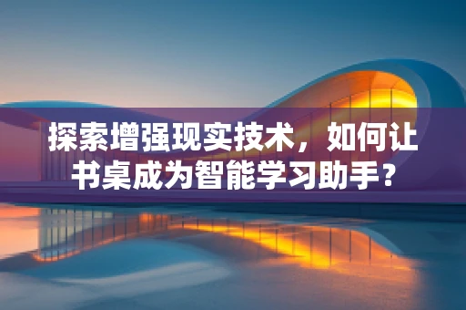 探索增强现实技术，如何让书桌成为智能学习助手？